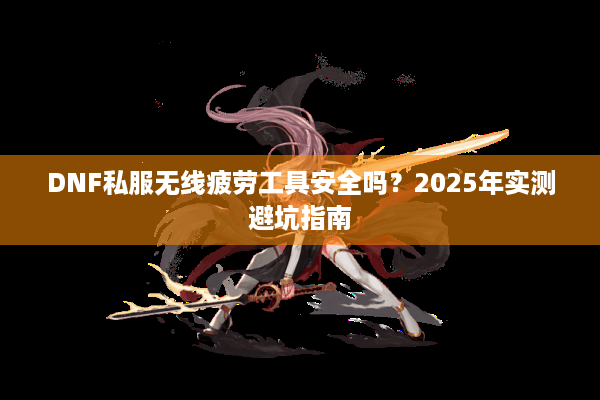 DNF私服无线疲劳工具安全吗？2025年实测避坑指南
