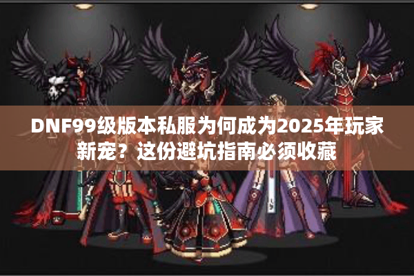 DNF99级版本私服为何成为2025年玩家新宠？这份避坑指南必须收藏