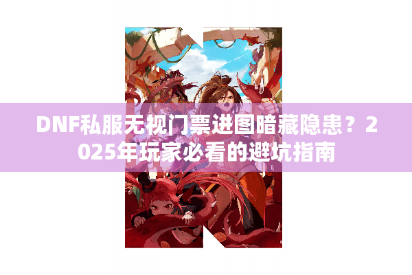 DNF私服无视门票进图暗藏隐患？2025年玩家必看的避坑指南