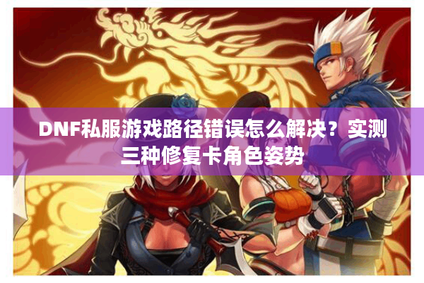 DNF私服游戏路径错误怎么解决？实测三种修复卡角色姿势
