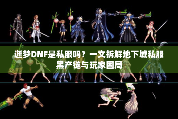 逝梦DNF是私服吗？一文拆解地下城私服黑产链与玩家困局