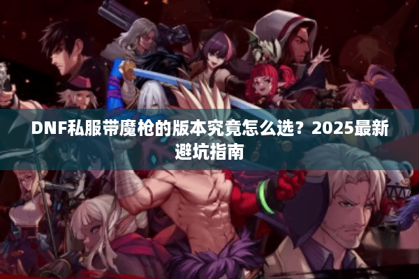 DNF私服带魔枪的版本究竟怎么选？2025最新避坑指南