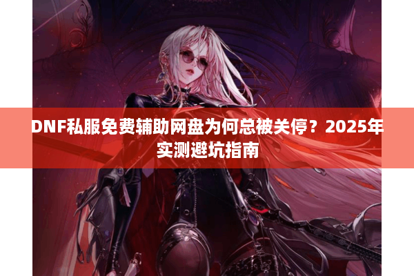 DNF私服免费辅助网盘为何总被关停？2025年实测避坑指南
