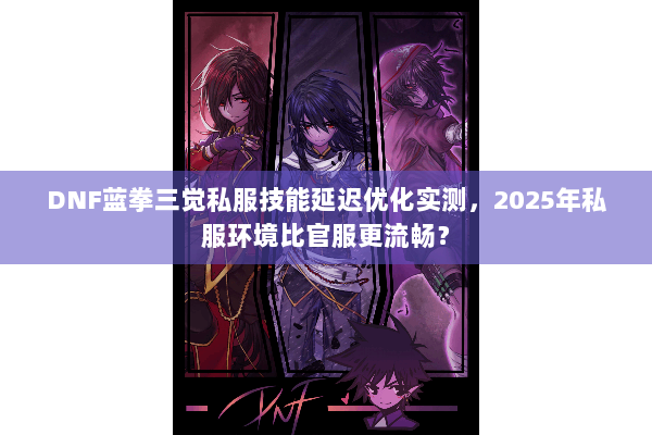 DNF蓝拳三觉私服技能延迟优化实测，2025年私服环境比官服更流畅？