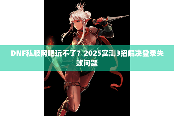 DNF私服网吧玩不了？2025实测3招解决登录失败问题