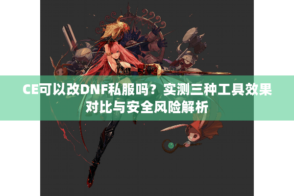 CE可以改DNF私服吗？实测三种工具效果对比与安全风险解析