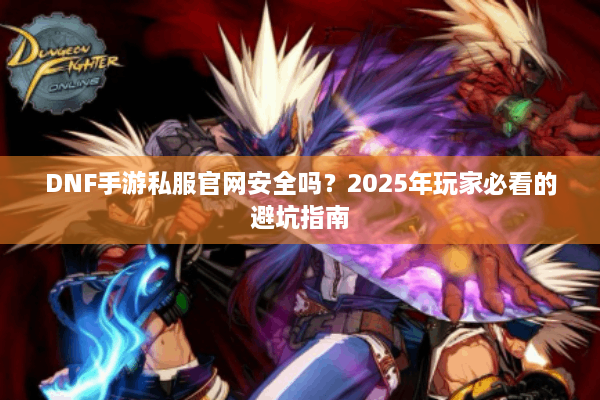 DNF手游私服官网安全吗？2025年玩家必看的避坑指南