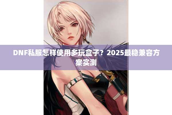 DNF私服怎样使用多玩盒子？2025最稳兼容方案实测