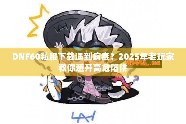 DNF60私服下载遇到病毒？2025年老玩家教你避开高危陷阱