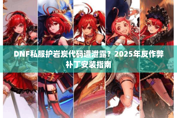 DNF私服护岩炭代码遭泄露？2025年反作弊补丁安装指南