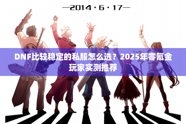 DNF比较稳定的私服怎么选？2025年零氪金玩家实测推荐