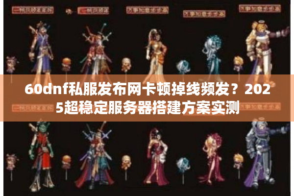 60dnf私服发布网卡顿掉线频发？2025超稳定服务器搭建方案实测
