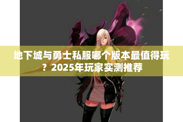 地下城与勇士私服哪个版本最值得玩？2025年玩家实测推荐