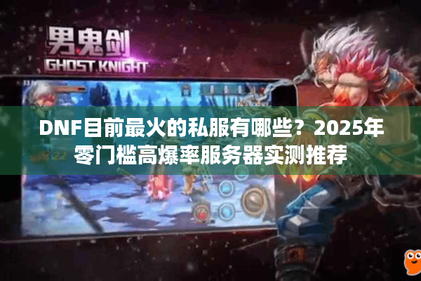 DNF目前最火的私服有哪些？2025年零门槛高爆率服务器实测推荐