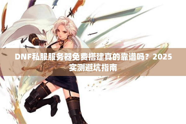 DNF私服服务器免费搭建真的靠谱吗？2025实测避坑指南