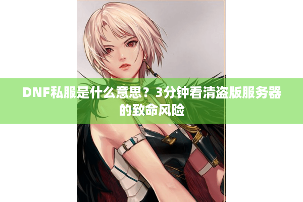 DNF私服是什么意思？3分钟看清盗版服务器的致命风险