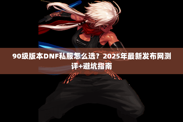 90级版本DNF私服怎么选？2025年最新发布网测评+避坑指南