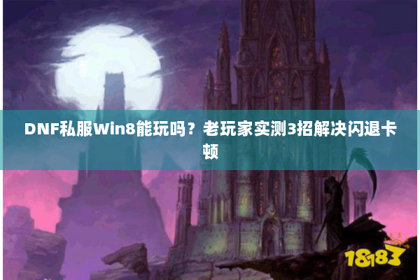 DNF私服Win8能玩吗？老玩家实测3招解决闪退卡顿