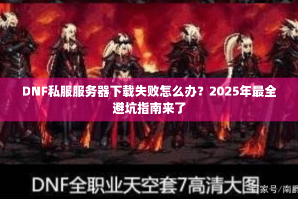DNF私服服务器下载失败怎么办？2025年最全避坑指南来了