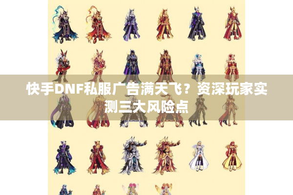 快手DNF私服广告满天飞？资深玩家实测三大风险点