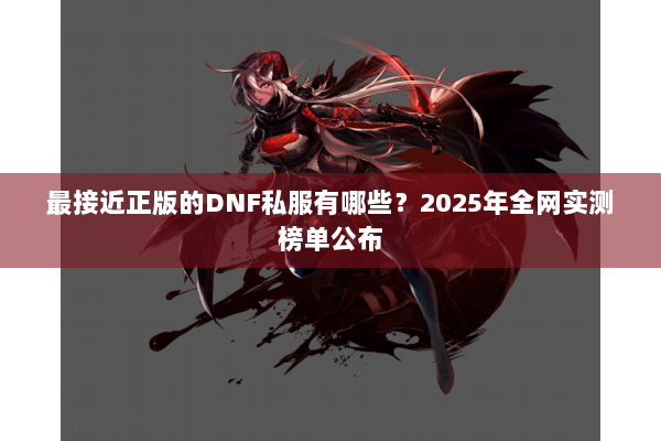 最接近正版的DNF私服有哪些？2025年全网实测榜单公布