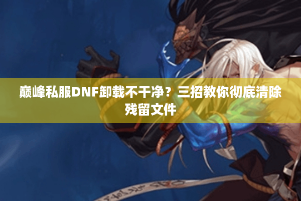 巅峰私服DNF卸载不干净？三招教你彻底清除残留文件