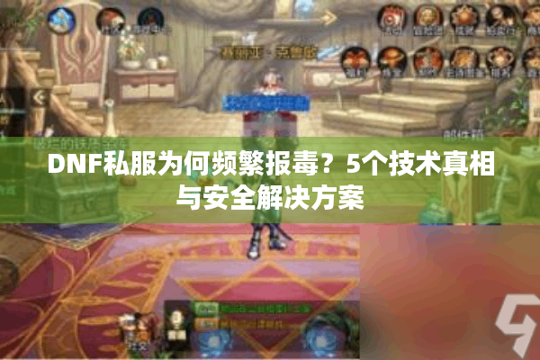 DNF私服为何频繁报毒？5个技术真相与安全解决方案