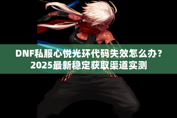 DNF私服心悦光环代码失效怎么办？2025最新稳定获取渠道实测