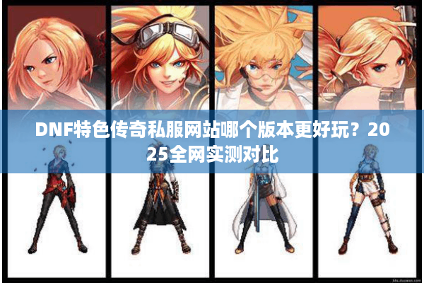 DNF特色传奇私服网站哪个版本更好玩？2025全网实测对比