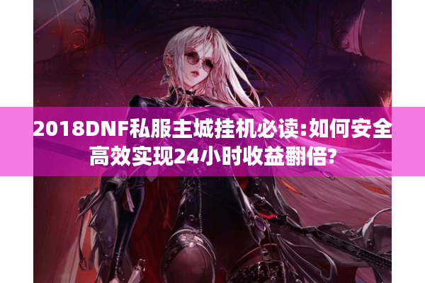 2018DNF私服主城挂机必读:如何安全高效实现24小时收益翻倍?