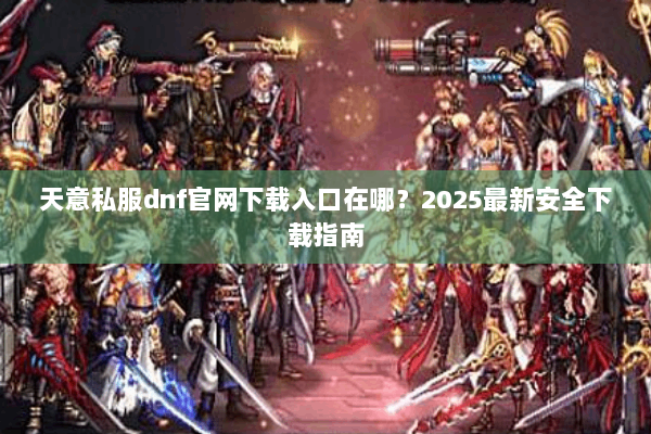 天意私服dnf官网下载入口在哪？2025最新安全下载指南