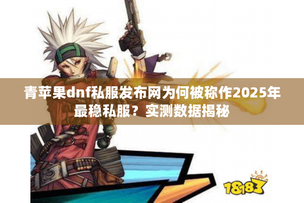 青苹果dnf私服发布网为何被称作2025年最稳私服？实测数据揭秘