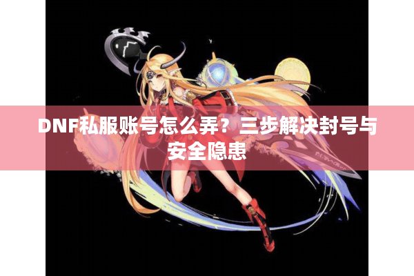 DNF私服账号怎么弄？三步解决封号与安全隐患