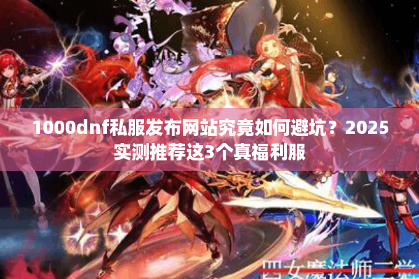 1000dnf私服发布网站究竟如何避坑？2025实测推荐这3个真福利服