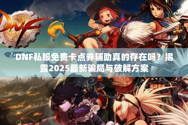 DNF私服免费卡点券辅助真的存在吗？揭露2025最新骗局与破解方案