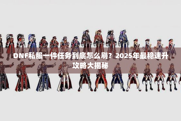 DNF私服一件任务到底怎么刷？2025年最稳速升攻略大揭秘