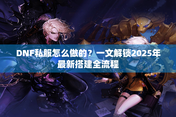 DNF私服怎么做的？一文解锁2025年最新搭建全流程