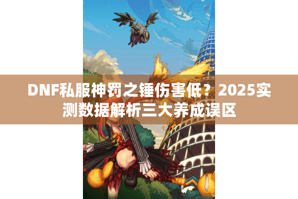DNF私服神罚之锤伤害低？2025实测数据解析三大养成误区