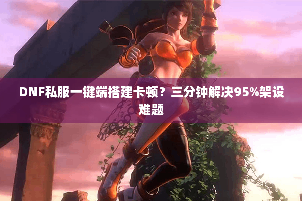 DNF私服一键端搭建卡顿？三分钟解决95%架设难题