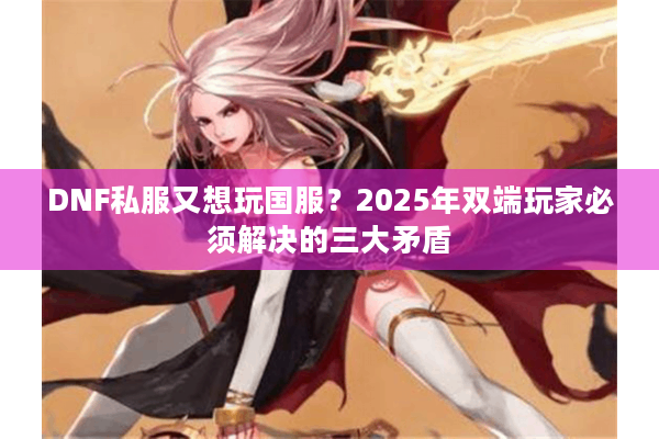DNF私服又想玩国服？2025年双端玩家必须解决的三大矛盾