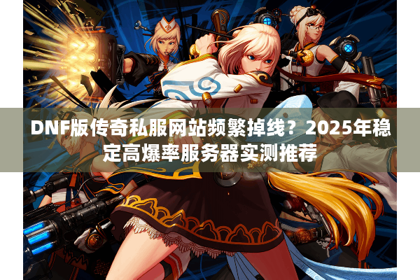 DNF版传奇私服网站频繁掉线？2025年稳定高爆率服务器实测推荐