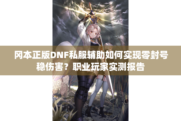 冈本正版DNF私服辅助如何实现零封号稳伤害？职业玩家实测报告