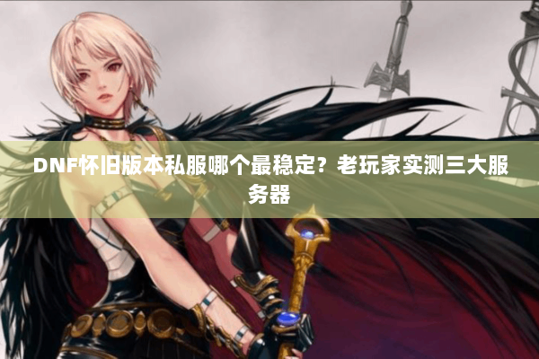 DNF怀旧版本私服哪个最稳定？老玩家实测三大服务器