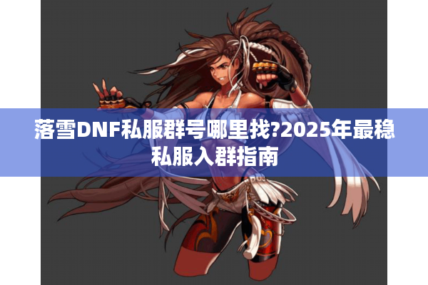 落雪DNF私服群号哪里找?2025年最稳私服入群指南