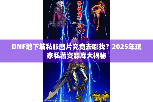 DNF地下城私服图片究竟去哪找？2025年玩家私藏资源库大揭秘