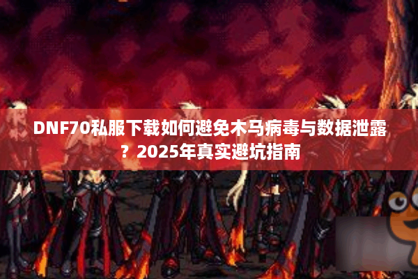 DNF70私服下载如何避免木马病毒与数据泄露？2025年真实避坑指南