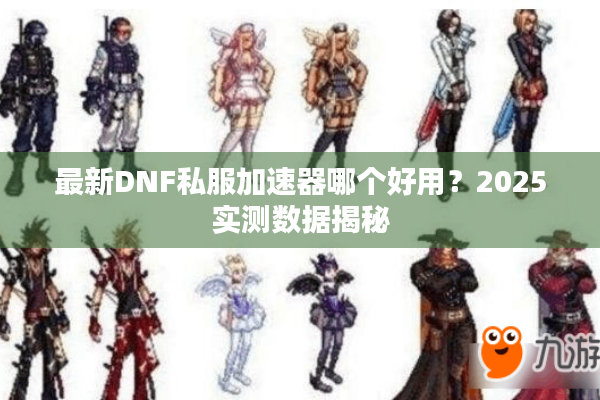 最新DNF私服加速器哪个好用？2025实测数据揭秘