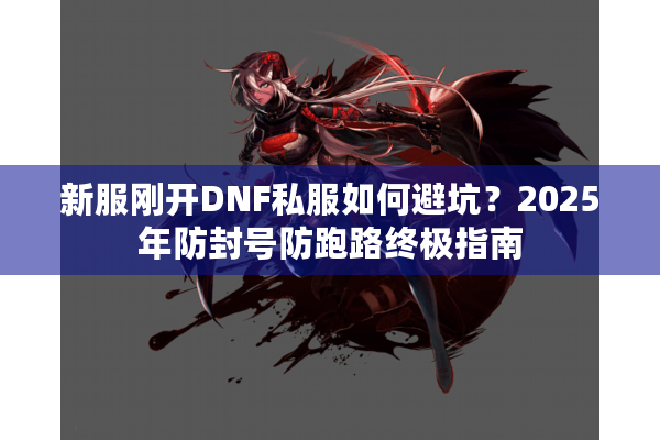新服刚开DNF私服如何避坑？2025年防封号防跑路终极指南