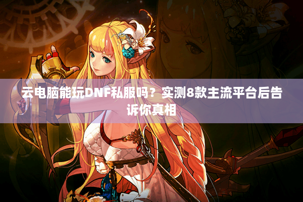 云电脑能玩DNF私服吗？实测8款主流平台后告诉你真相