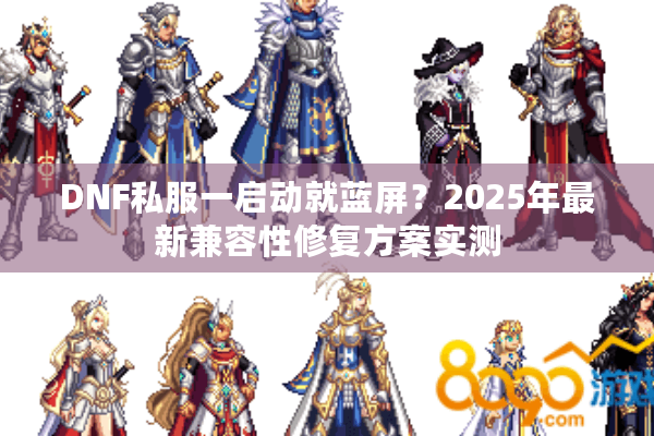 DNF私服一启动就蓝屏？2025年最新兼容性修复方案实测